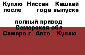 Куплю  Ниссан - Кашкай после  2014 года выпуска, полный привод - Самарская обл., Самара г. Авто » Куплю   